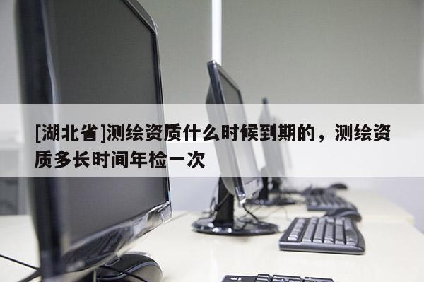 [湖北省]測繪資質(zhì)什么時候到期的，測繪資質(zhì)多長時間年檢一次