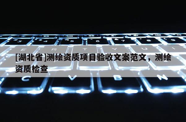 [湖北省]測繪資質(zhì)項目驗收文案范文，測繪資質(zhì)檢查