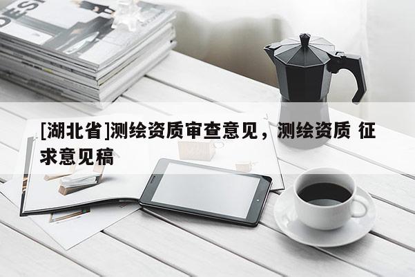 [湖北省]測(cè)繪資質(zhì)審查意見(jiàn)，測(cè)繪資質(zhì) 征求意見(jiàn)稿