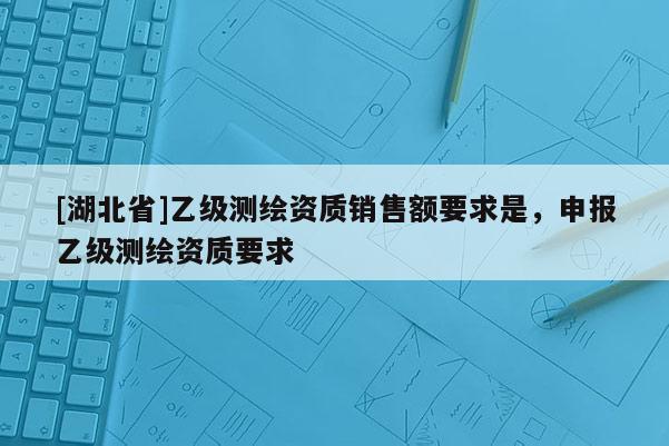 [湖北省]乙級(jí)測(cè)繪資質(zhì)銷售額要求是，申報(bào)乙級(jí)測(cè)繪資質(zhì)要求