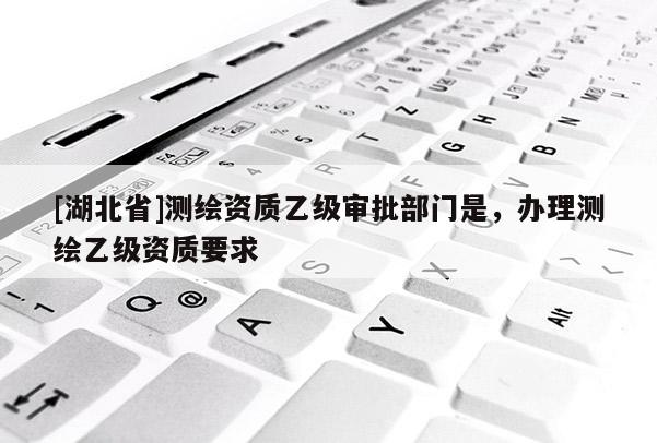 [湖北省]測(cè)繪資質(zhì)乙級(jí)審批部門(mén)是，辦理測(cè)繪乙級(jí)資質(zhì)要求