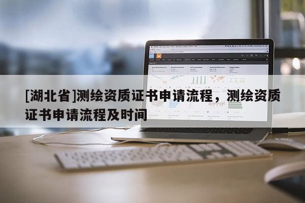 [湖北省]測(cè)繪資質(zhì)證書申請(qǐng)流程，測(cè)繪資質(zhì)證書申請(qǐng)流程及時(shí)間