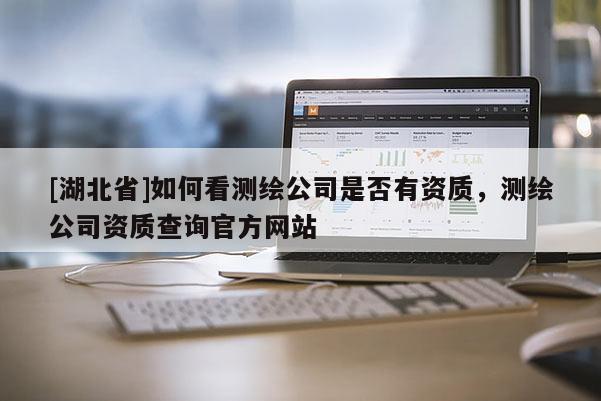 [湖北省]如何看測繪公司是否有資質(zhì)，測繪公司資質(zhì)查詢官方網(wǎng)站