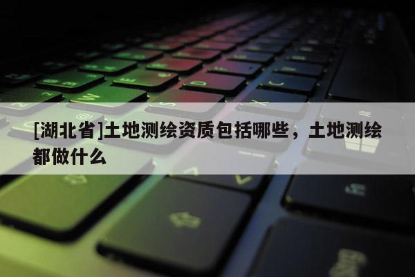 [湖北省]土地測繪資質(zhì)包括哪些，土地測繪都做什么