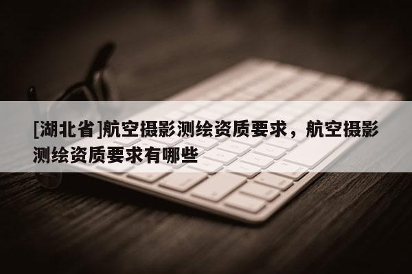 [湖北省]航空攝影測繪資質(zhì)要求，航空攝影測繪資質(zhì)要求有哪些