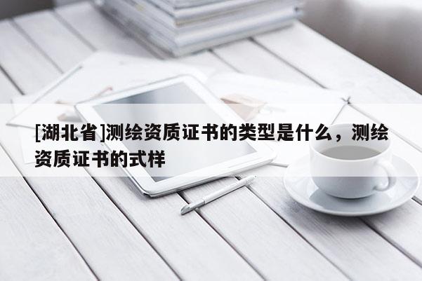[湖北省]測繪資質(zhì)證書的類型是什么，測繪資質(zhì)證書的式樣
