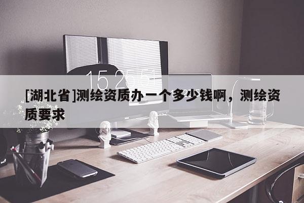 [湖北省]測繪資質(zhì)辦一個多少錢啊，測繪資質(zhì)要求