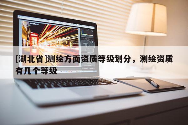 [湖北省]測(cè)繪方面資質(zhì)等級(jí)劃分，測(cè)繪資質(zhì)有幾個(gè)等級(jí)