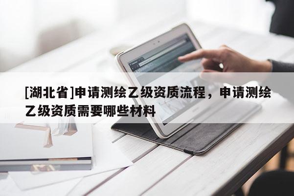 [湖北省]申請測繪乙級資質(zhì)流程，申請測繪乙級資質(zhì)需要哪些材料