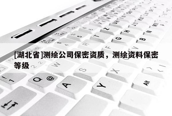 [湖北省]測(cè)繪公司保密資質(zhì)，測(cè)繪資料保密等級(jí)