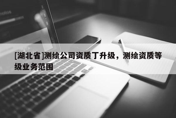 [湖北省]測(cè)繪公司資質(zhì)丁升級(jí)，測(cè)繪資質(zhì)等級(jí)業(yè)務(wù)范圍