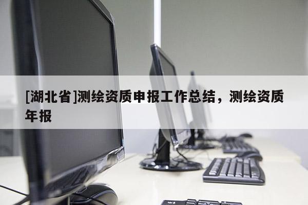 [湖北省]測(cè)繪資質(zhì)申報(bào)工作總結(jié)，測(cè)繪資質(zhì)年報(bào)
