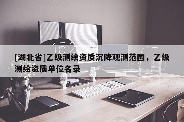 [湖北省]乙級(jí)測(cè)繪資質(zhì)沉降觀測(cè)范圍，乙級(jí)測(cè)繪資質(zhì)單位名錄