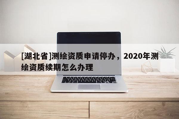 [湖北省]測(cè)繪資質(zhì)申請(qǐng)停辦，2020年測(cè)繪資質(zhì)續(xù)期怎么辦理