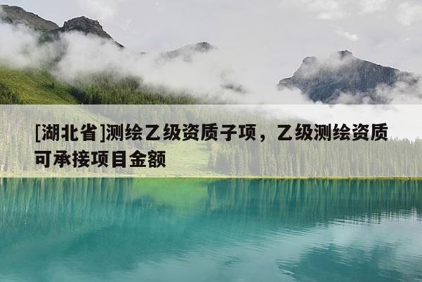 [湖北省]測繪乙級資質子項，乙級測繪資質可承接項目金額