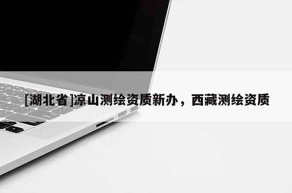 [湖北省]涼山測繪資質新辦，西藏測繪資質
