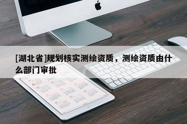 [湖北省]規(guī)劃核實測繪資質，測繪資質由什么部門審批