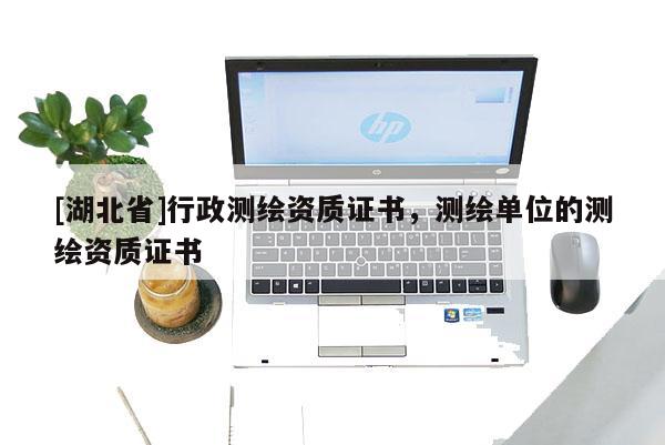 [湖北省]行政測繪資質證書，測繪單位的測繪資質證書