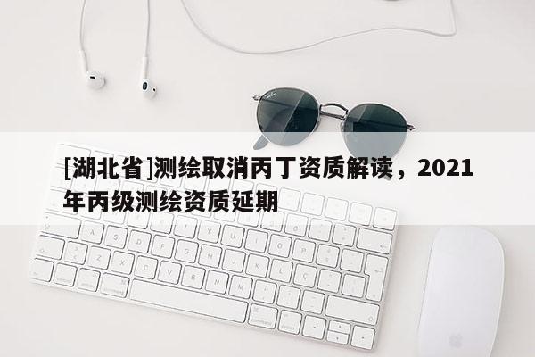 [湖北省]測(cè)繪取消丙丁資質(zhì)解讀，2021年丙級(jí)測(cè)繪資質(zhì)延期