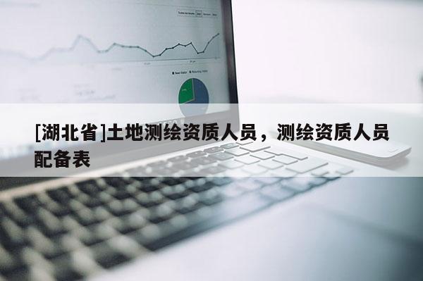 [湖北省]土地測繪資質人員，測繪資質人員配備表