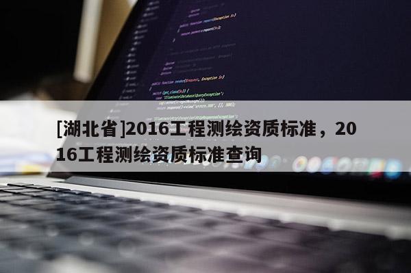 [湖北省]2016工程測繪資質(zhì)標(biāo)準(zhǔn)，2016工程測繪資質(zhì)標(biāo)準(zhǔn)查詢
