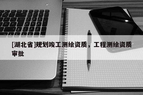 [湖北省]規(guī)劃竣工測(cè)繪資質(zhì)，工程測(cè)繪資質(zhì)審批