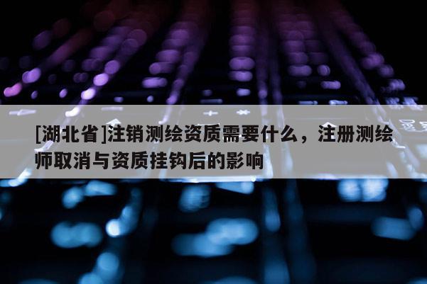 [湖北省]注銷測繪資質需要什么，注冊測繪師取消與資質掛鉤后的影響