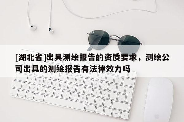 [湖北省]出具測繪報(bào)告的資質(zhì)要求，測繪公司出具的測繪報(bào)告有法律效力嗎