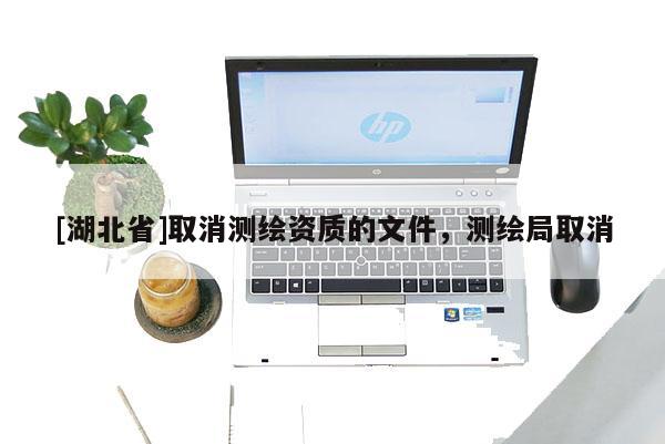 [湖北省]取消測繪資質(zhì)的文件，測繪局取消
