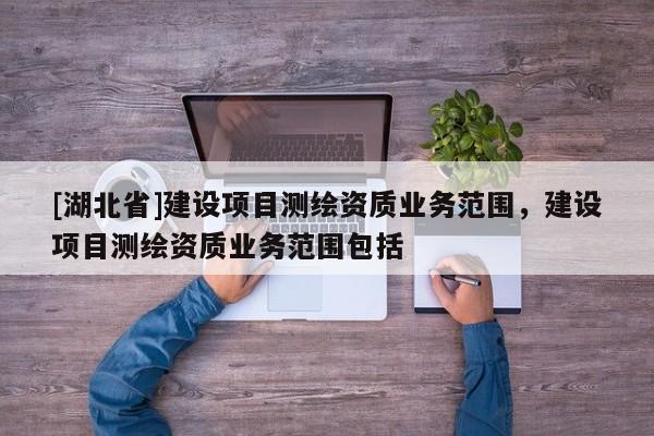 [湖北省]建設(shè)項目測繪資質(zhì)業(yè)務(wù)范圍，建設(shè)項目測繪資質(zhì)業(yè)務(wù)范圍包括