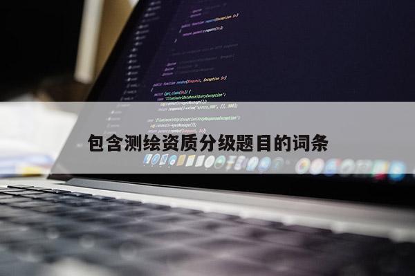 包含測繪資質(zhì)分級(jí)題目的詞條