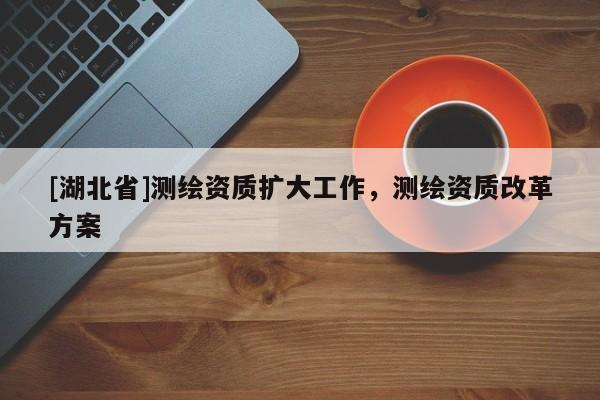 [湖北省]測(cè)繪資質(zhì)擴(kuò)大工作，測(cè)繪資質(zhì)改革方案