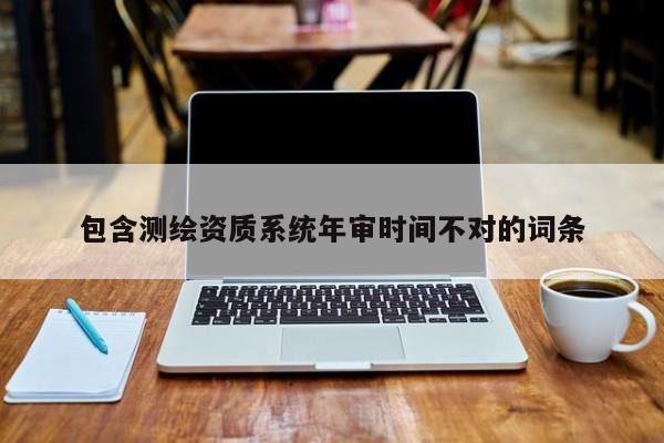 包含測繪資質(zhì)系統(tǒng)年審時(shí)間不對的詞條