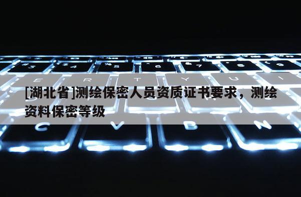 [湖北省]測(cè)繪保密人員資質(zhì)證書要求，測(cè)繪資料保密等級(jí)