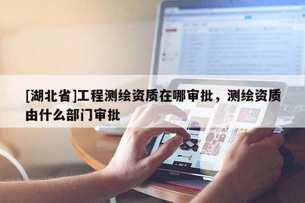 [湖北省]工程測繪資質(zhì)在哪審批，測繪資質(zhì)由什么部門審批