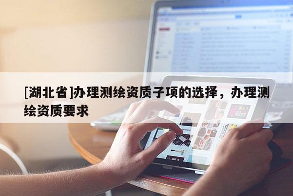 [湖北省]辦理測繪資質(zhì)子項(xiàng)的選擇，辦理測繪資質(zhì)要求