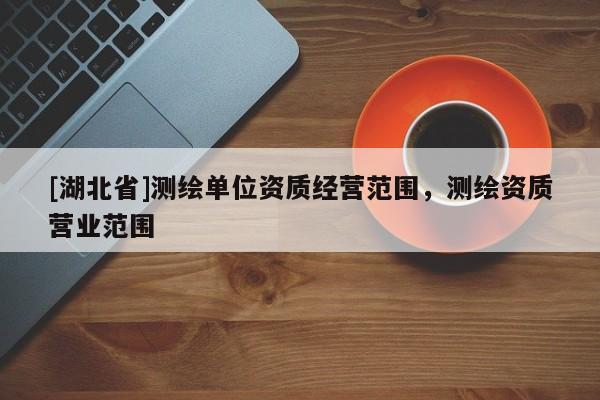 [湖北省]測繪單位資質(zhì)經(jīng)營范圍，測繪資質(zhì)營業(yè)范圍