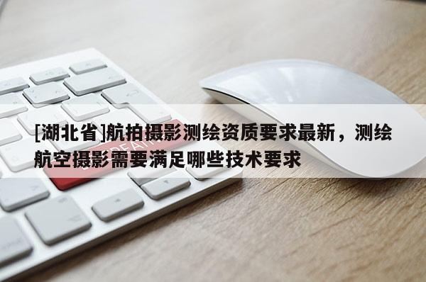 [湖北省]航拍攝影測繪資質(zhì)要求最新，測繪航空攝影需要滿足哪些技術(shù)要求