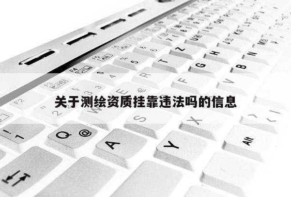 關(guān)于測繪資質(zhì)掛靠違法嗎的信息