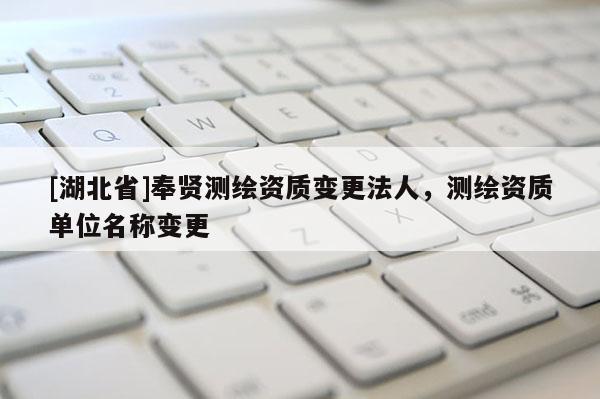 [湖北省]奉賢測繪資質(zhì)變更法人，測繪資質(zhì)單位名稱變更