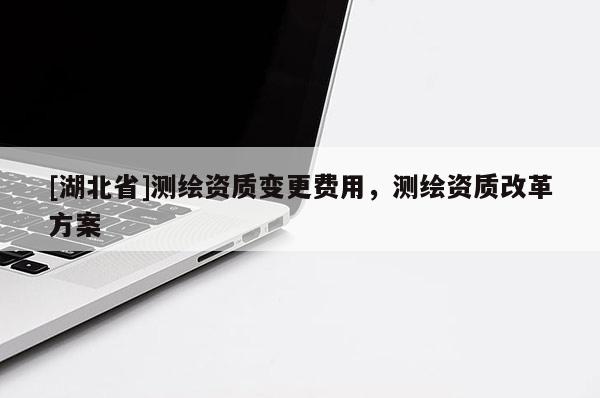 [湖北省]測繪資質(zhì)變更費用，測繪資質(zhì)改革方案