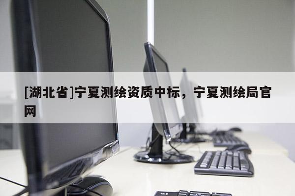 [湖北省]寧夏測繪資質(zhì)中標，寧夏測繪局官網(wǎng)