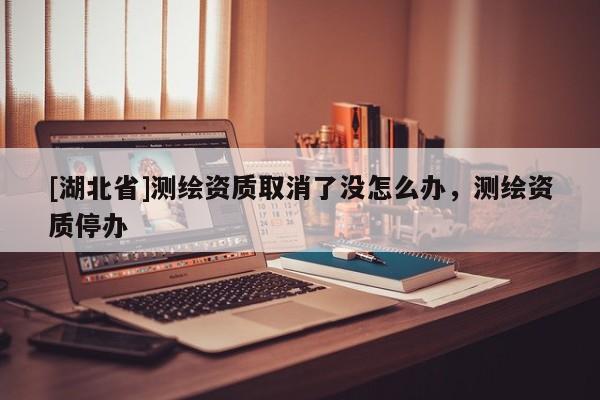 [湖北省]測(cè)繪資質(zhì)取消了沒怎么辦，測(cè)繪資質(zhì)停辦