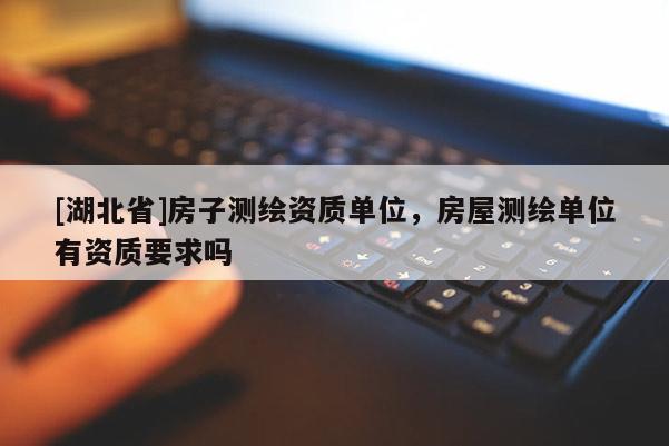 [湖北省]房子測繪資質(zhì)單位，房屋測繪單位有資質(zhì)要求嗎