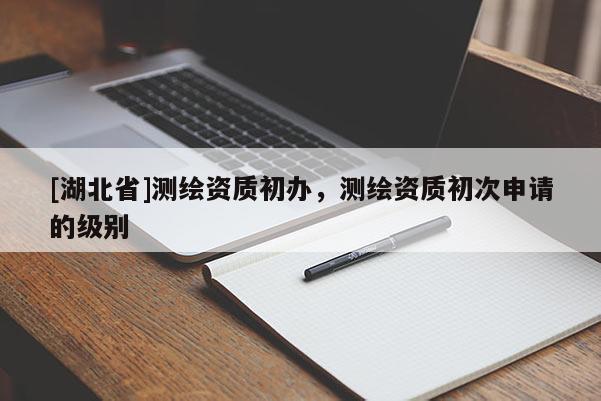 [湖北省]測繪資質(zhì)初辦，測繪資質(zhì)初次申請的級別