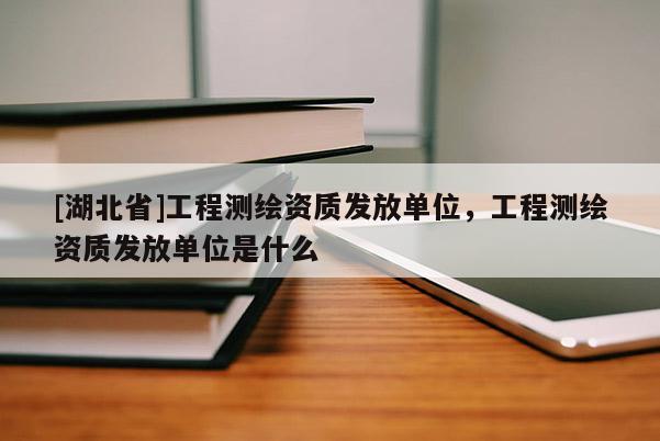 [湖北省]工程測繪資質(zhì)發(fā)放單位，工程測繪資質(zhì)發(fā)放單位是什么