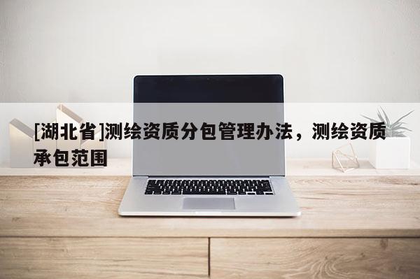 [湖北省]測繪資質(zhì)分包管理辦法，測繪資質(zhì)承包范圍