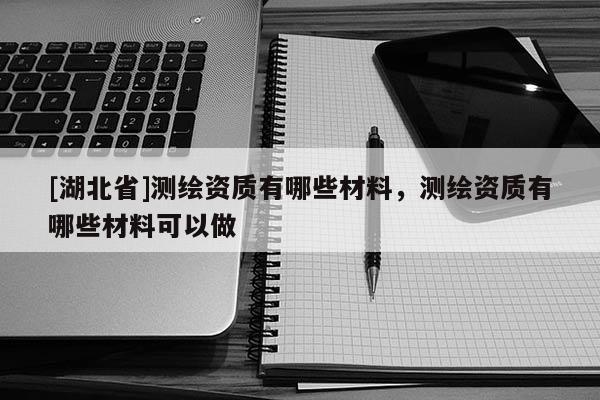[湖北省]測繪資質(zhì)有哪些材料，測繪資質(zhì)有哪些材料可以做