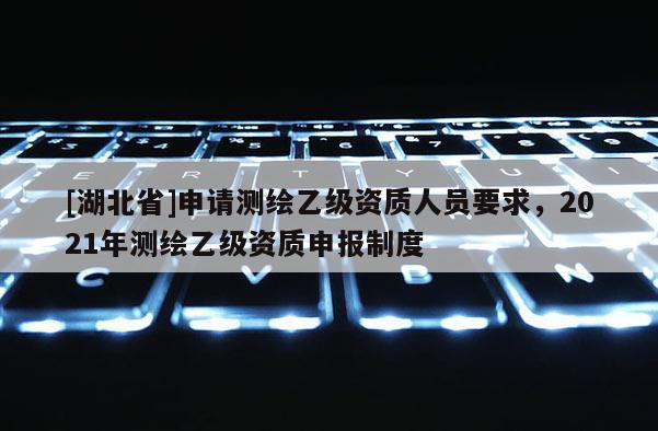 [湖北省]申請測繪乙級資質(zhì)人員要求，2021年測繪乙級資質(zhì)申報(bào)制度