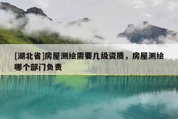 [湖北省]房屋測繪需要幾級資質(zhì)，房屋測繪哪個部門負責